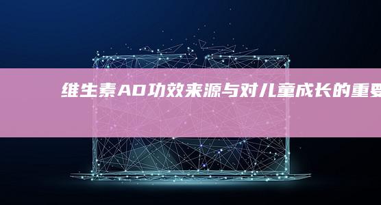 维生素AD：功效、来源与对儿童成长的重要性