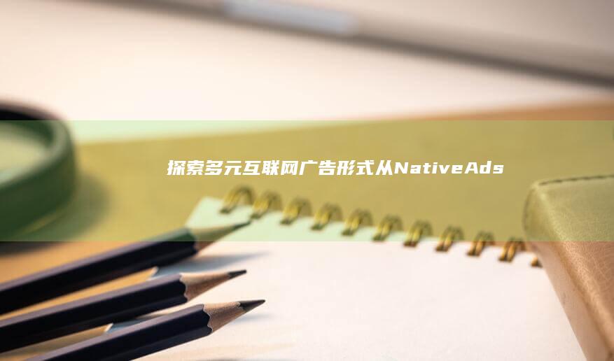 探索多元互联网广告形式：从Native Ads到短视频营销