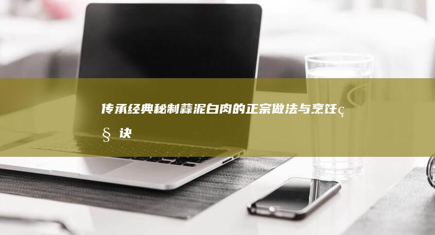 传承经典：秘制蒜泥白肉的正宗做法与烹饪秘诀